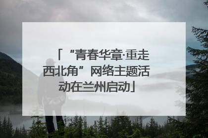 “青春华章·重走西北角”网络主题活动在兰州启动