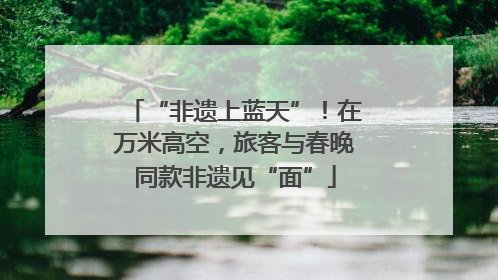 “非遗上蓝天”！在万米高空，旅客与春晚同款非遗见“面”