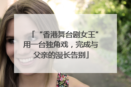 “香港舞台剧女王”用一台独角戏，完成与父亲的漫长告别