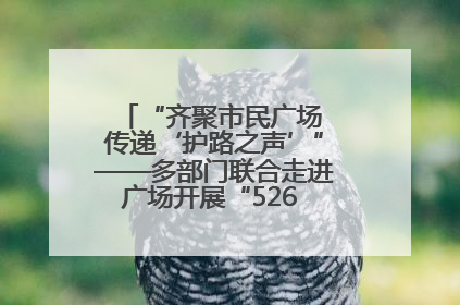“齐聚市民广场 传递‘护路之声’”——多部门联合走进广场开展“526 我爱路”宣传活动