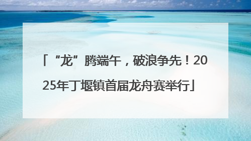 “龙”腾端午，破浪争先！2025年丁堰镇首届龙舟赛举行