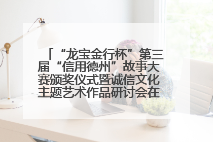 “龙宝金行杯”第三届“信用德州”故事大赛颁奖仪式暨诚信文化主题艺术作品研讨会在山东德州举办