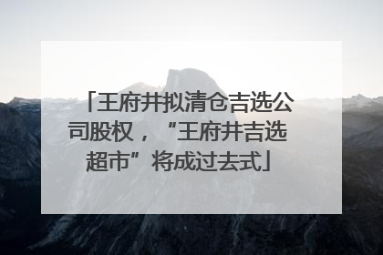 王府井拟清仓吉选公司股权，“王府井吉选超市”将成过去式