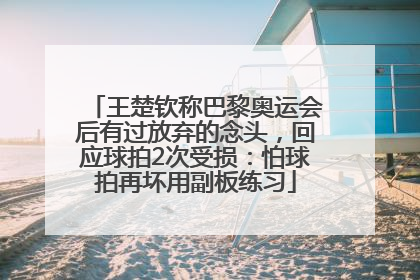 王楚钦称巴黎奥运会后有过放弃的念头，回应球拍2次受损：怕球拍再坏用副板练习