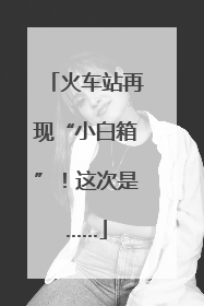 火车站再现“小白箱”！这次是……