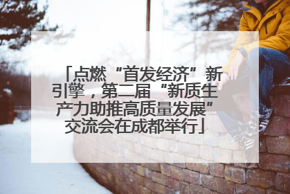 点燃“首发经济”新引擎，第二届“新质生产力助推高质量发展”交流会在成都举行
