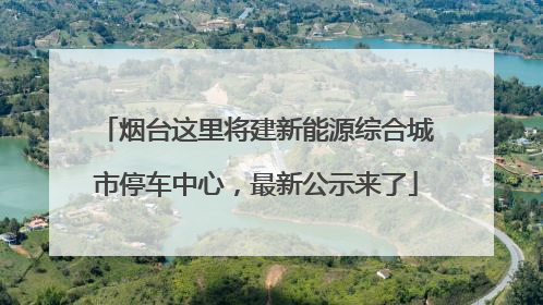 烟台这里将建新能源综合城市停车中心，最新公示来了