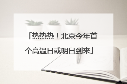 热热热！北京今年首个高温日或明日到来
