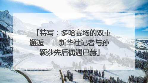 特写：多哈赛场的双重邂逅——新华社记者与孙颖莎先后偶遇巴赫