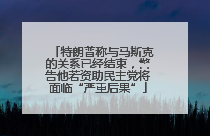 特朗普称与马斯克的关系已经结束，警告他若资助民主党将面临“严重后果”