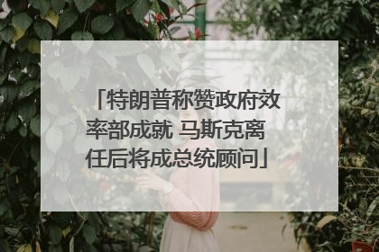 特朗普称赞政府效率部成就 马斯克离任后将成总统顾问