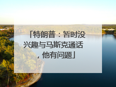特朗普：暂时没兴趣与马斯克通话，他有问题