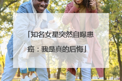 知名女星突然自曝患癌：我是真的后悔