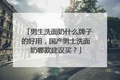 男生洗面奶什么牌子的好用，国产男士洗面奶哪款建议买？