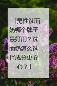 男性洗面奶哪个牌子最好用?洗面奶怎么选择成分更安心?