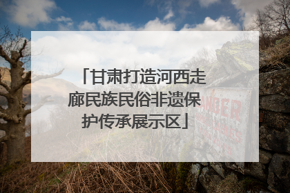 甘肃打造河西走廊民族民俗非遗保护传承展示区