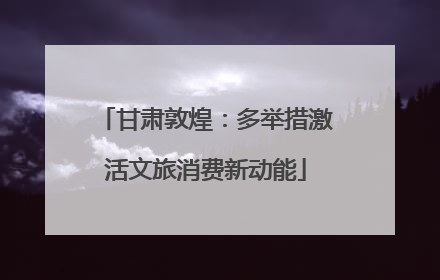 甘肃敦煌：多举措激活文旅消费新动能