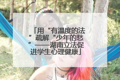 用“有温度的法”疏解“少年的愁”——湖南立法促进学生心理健康