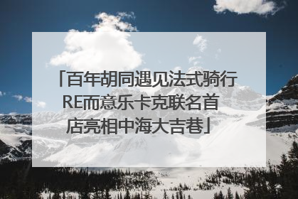 百年胡同遇见法式骑行 RE而意乐卡克联名首店亮相中海大吉巷