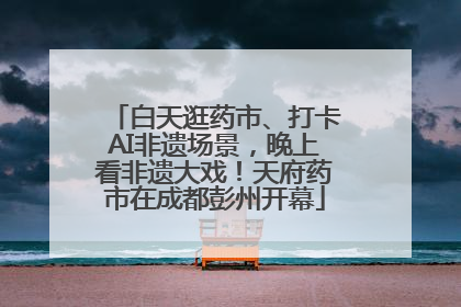 白天逛药市、打卡AI非遗场景，晚上看非遗大戏！天府药市在成都彭州开幕