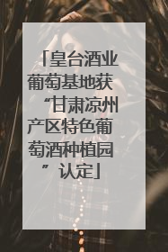 皇台酒业葡萄基地获“甘肃凉州产区特色葡萄酒种植园”认定