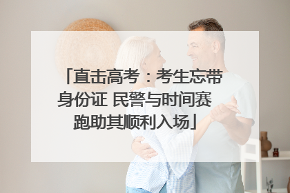 直击高考：考生忘带身份证 民警与时间赛跑助其顺利入场