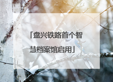 盘兴铁路首个智慧档案馆启用