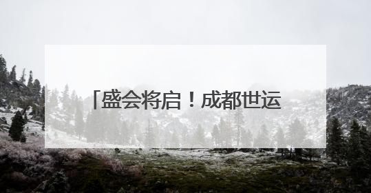 盛会将启！成都世运会筹备“火力全开”