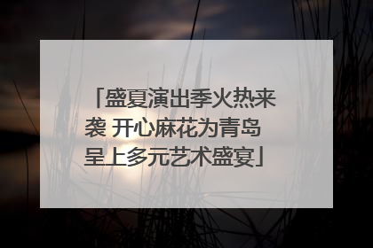 盛夏演出季火热来袭 开心麻花为青岛呈上多元艺术盛宴