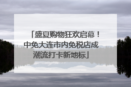 盛夏购物狂欢启幕！中免大连市内免税店成潮流打卡新地标