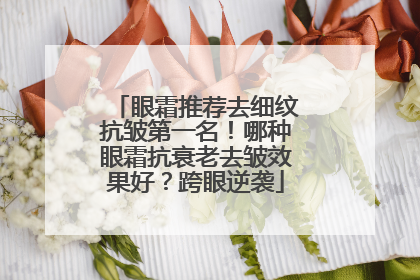 眼霜推荐去细纹抗皱第一名！哪种眼霜抗衰老去皱效果好？跨眼逆袭