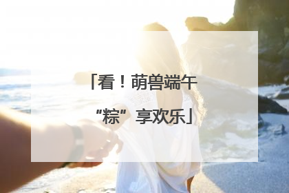 看！萌兽端午“粽”享欢乐