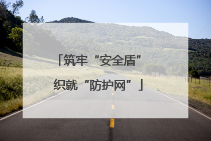 筑牢“安全盾” 织就“防护网”