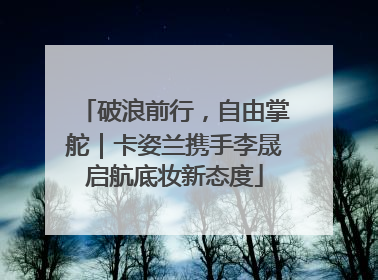 破浪前行，自由掌舵｜卡姿兰携手李晟启航底妆新态度