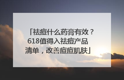 祛痘什么药膏有效？618值得入祛痘产品清单，改善痘痘肌肤