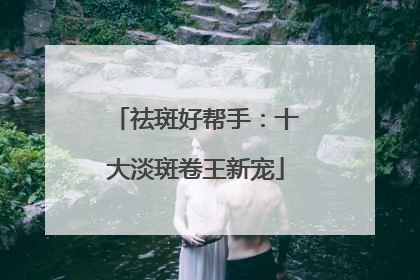 祛斑好帮手：十大淡斑卷王新宠