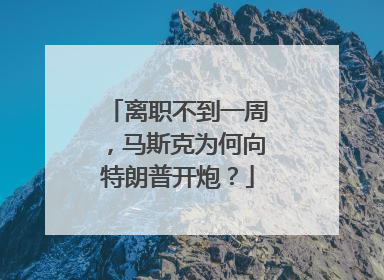 离职不到一周,马斯克为何向特朗普开炮?