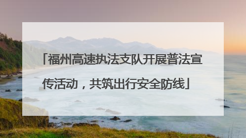 福州高速执法支队开展普法宣传活动，共筑出行安全防线