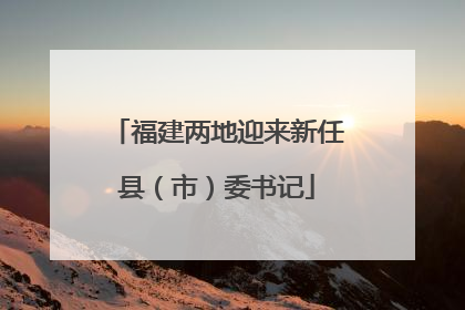 福建两地迎来新任县（市）委书记