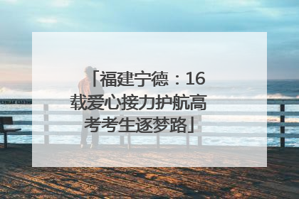 福建宁德：16载爱心接力护航高考考生逐梦路
