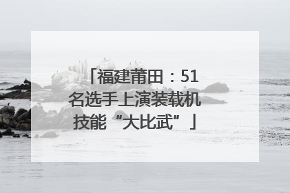 福建莆田：51名选手上演装载机技能“大比武”