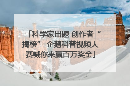 科学家出题 创作者“揭榜” 企鹅科普视频大赛喊你来赢百万奖金