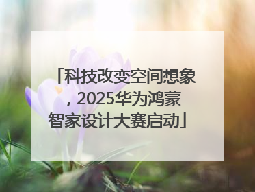 科技改变空间想象，2025华为鸿蒙智家设计大赛启动
