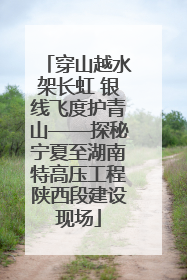 穿山越水架长虹 银线飞度护青山——探秘宁夏至湖南特高压工程陕西段建设现场