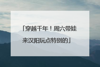 穿越千年！周六带娃来汉阳玩点特别的