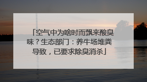 空气中为啥时而飘来酸臭味？生态部门：养牛场堆粪导致，已要求除臭消杀