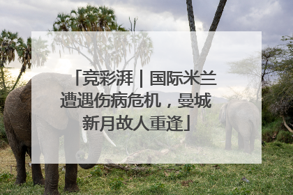 竞彩湃｜国际米兰遭遇伤病危机，曼城新月故人重逢