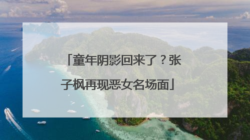 童年阴影回来了？张子枫再现恶女名场面