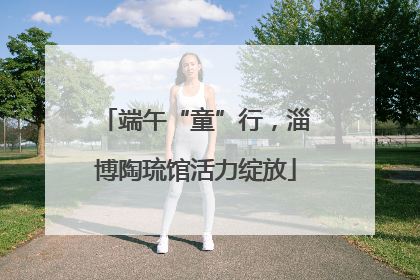 端午“童”行，淄博陶琉馆活力绽放