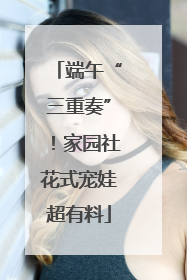 端午“三重奏”！家园社花式宠娃超有料